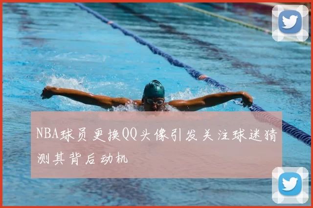 NBA球员更换QQ头像引发关注球迷猜测其背后动机