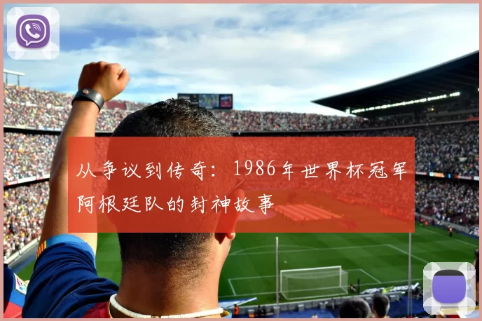 从争议到传奇:1986年世界杯冠军阿根廷队的封神故事