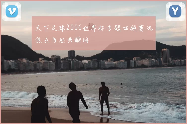 天下足球2006世界杯专题回顾赛况焦点与经典瞬间