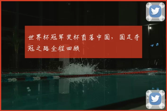 世界杯冠军奖杯首落中国，国足夺冠之路全程回顾