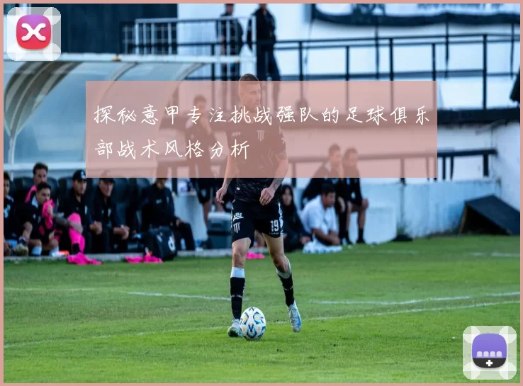 探秘意甲专注挑战强队的足球俱乐部战术风格分析