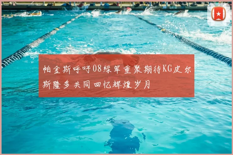 帕金斯呼吁08绿军重聚期待KG皮尔斯隆多共同回忆辉煌岁月