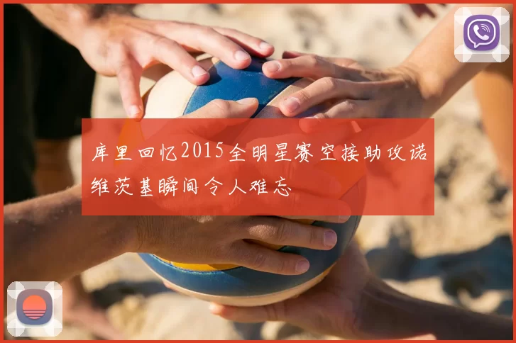 库里回忆2015全明星赛空接助攻诺维茨基瞬间令人难忘