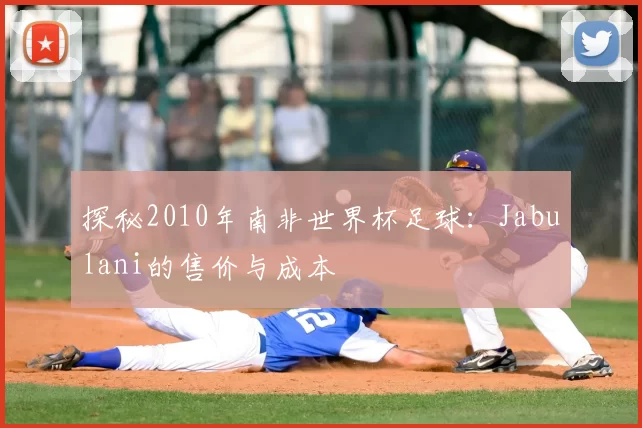 探秘2010年南非世界杯足球：Jabulani的售价与成本