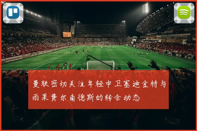 曼联密切关注年轻中卫塞迪金特与雨果费尔南德斯的转会动态