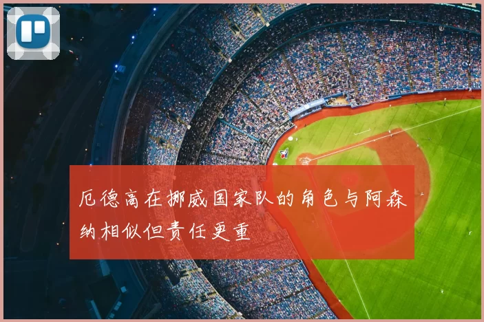 厄德高在挪威国家队的角色与阿森纳相似但责任更重
