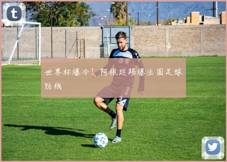 世界杯爆冷!阿根廷踢爆法国足球防线
