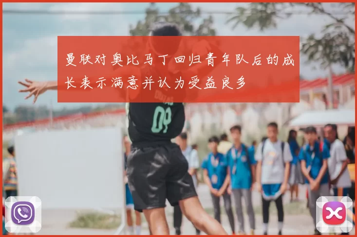 曼联对奥比马丁回归青年队后的成长表示满意并认为受益良多