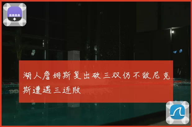 湖人詹姆斯复出砍三双仍不敌尼克斯遭遇三连败