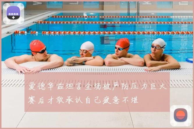 爱德华兹坦言全场被严防压力巨大赛后才敢承认自己疲惫不堪