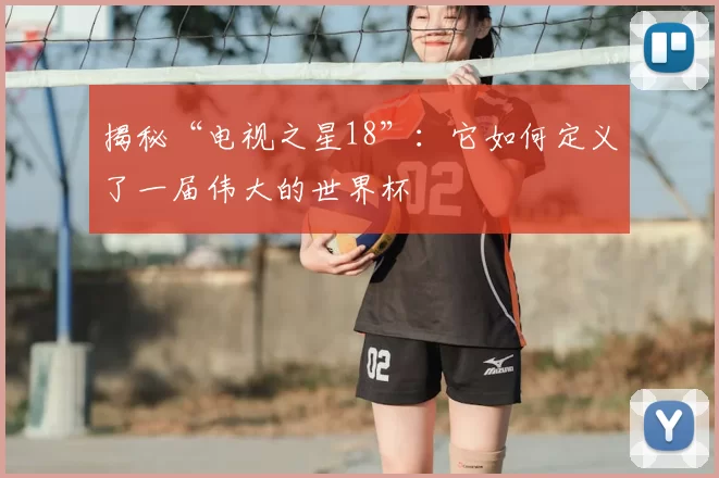 揭秘“电视之星18”:它如何定义了一届伟大的世界杯