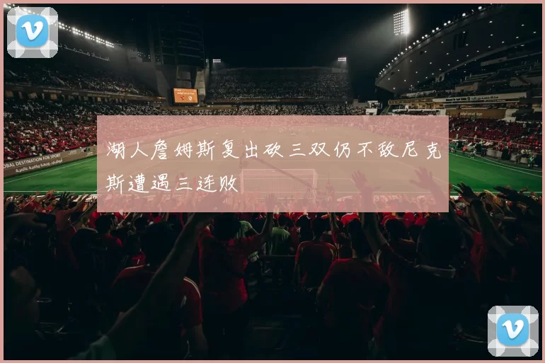 湖人詹姆斯复出砍三双仍不敌尼克斯遭遇三连败