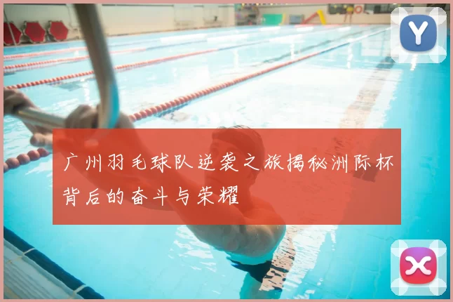 广州羽毛球队逆袭之旅揭秘洲际杯背后的奋斗与荣耀
