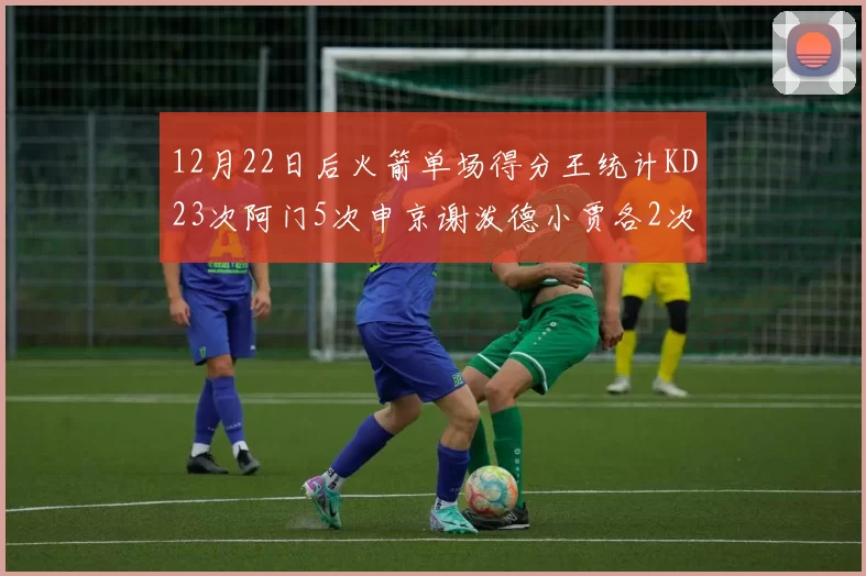 12月22日后火箭单场得分王统计KD23次阿门5次申京谢泼德小贾各2次