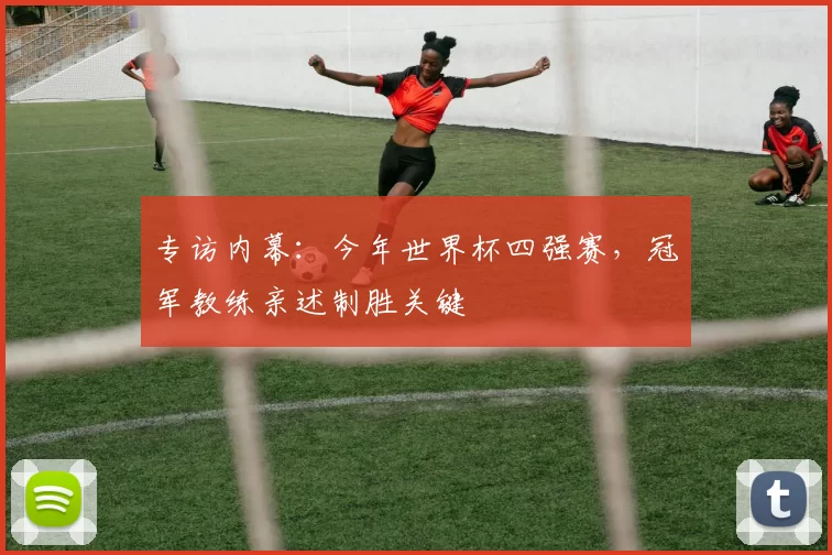 专访内幕:今年世界杯四强赛,冠军教练亲述制胜关键