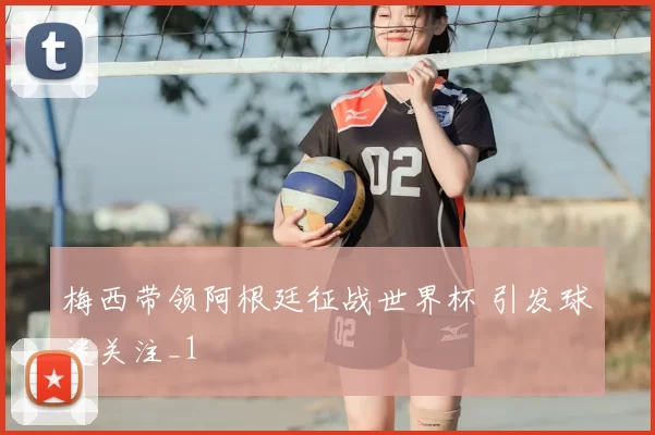 梅西带领阿根廷征战世界杯 引发球迷关注_1
