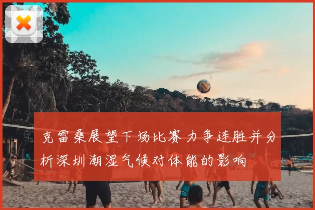 克雷桑展望下场比赛力争连胜并分析深圳潮湿气候对体能的影响