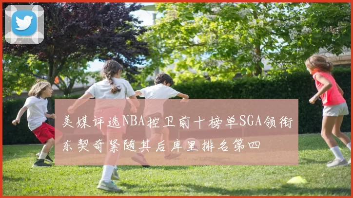 美媒评选NBA控卫前十榜单SGA领衔东契奇紧随其后库里排名第四