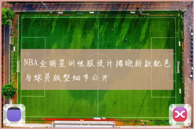 NBA全明星训练服设计揭晓新款配色与球员版型细节公开