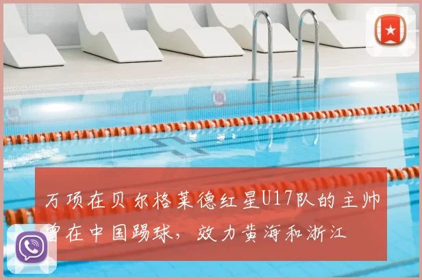万项在贝尔格莱德红星U17队的主帅曾在中国踢球,效力黄海和浙江